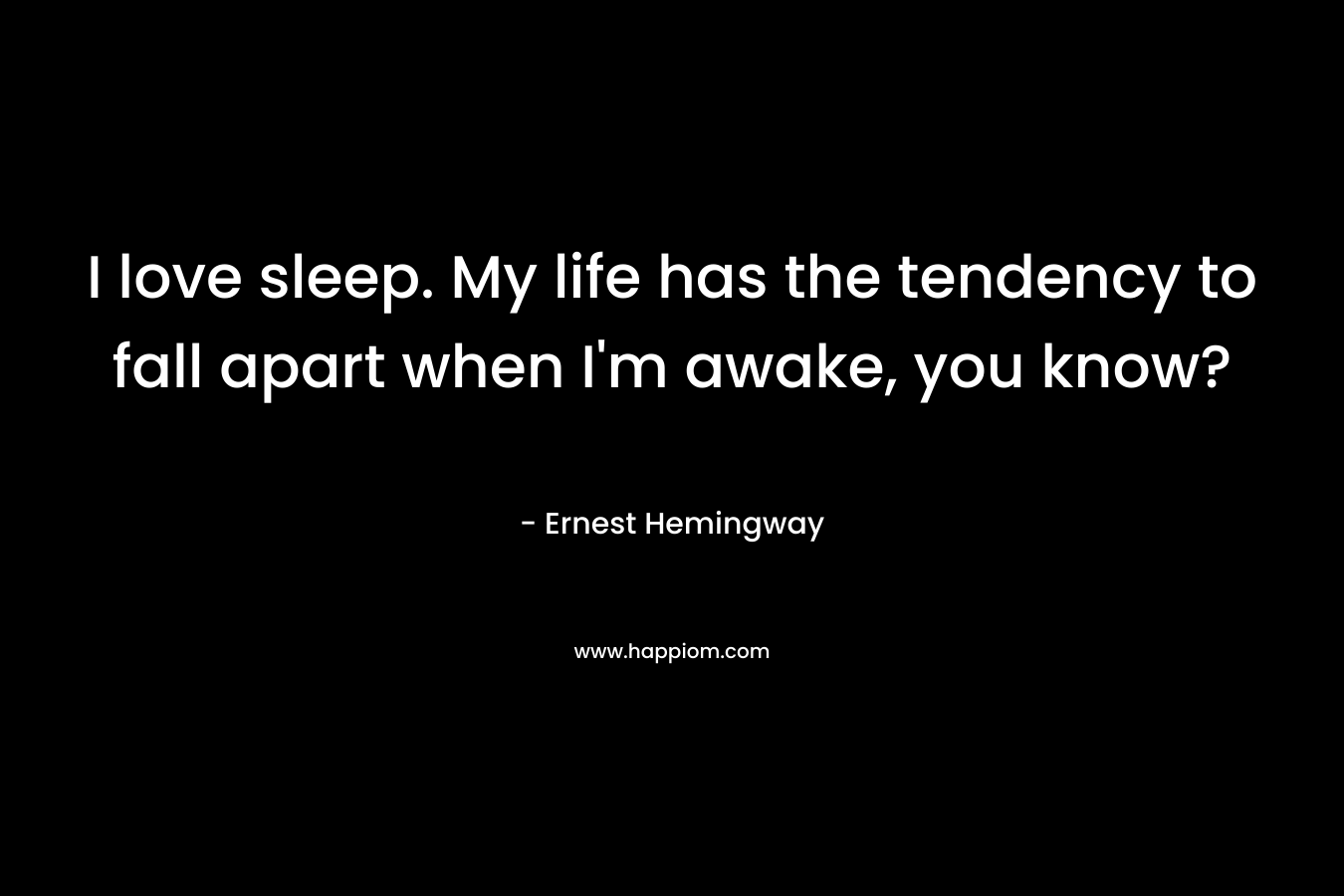 I love sleep. My life has the tendency to fall apart when I’m awake, you know? – Ernest Hemingway
