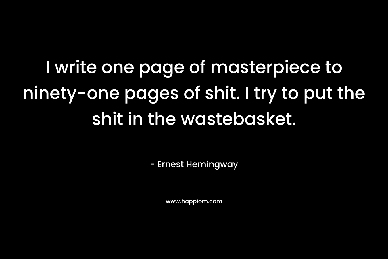 I write one page of masterpiece to ninety-one pages of shit. I try to put the shit in the wastebasket. – Ernest Hemingway