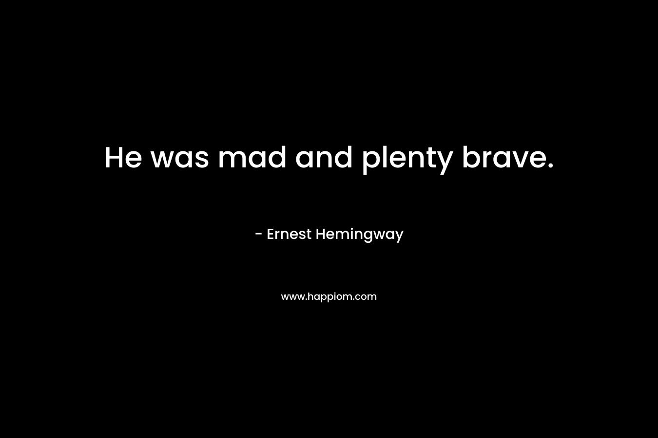He was mad and plenty brave. – Ernest Hemingway