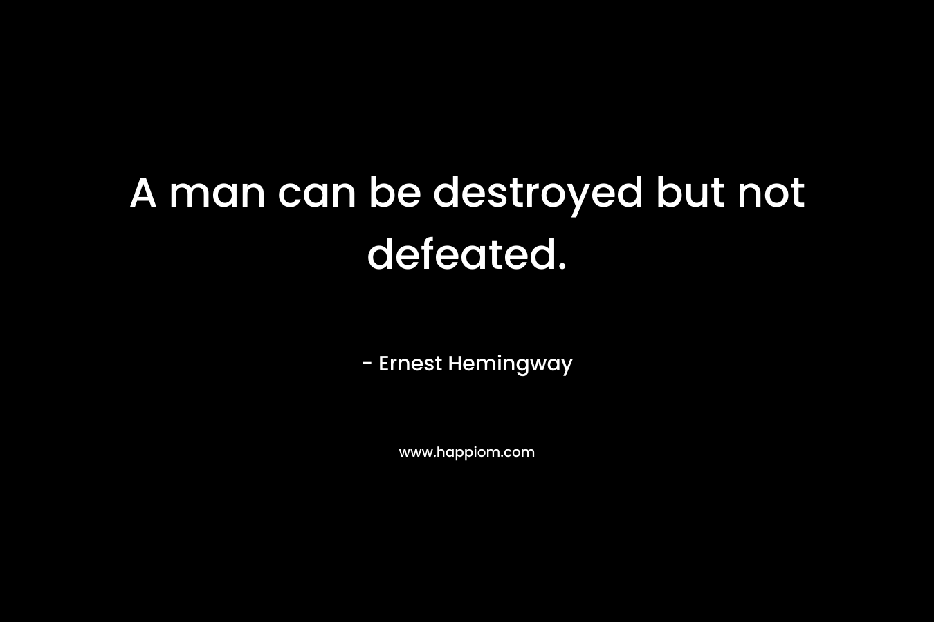 A man can be destroyed but not defeated. – Ernest Hemingway