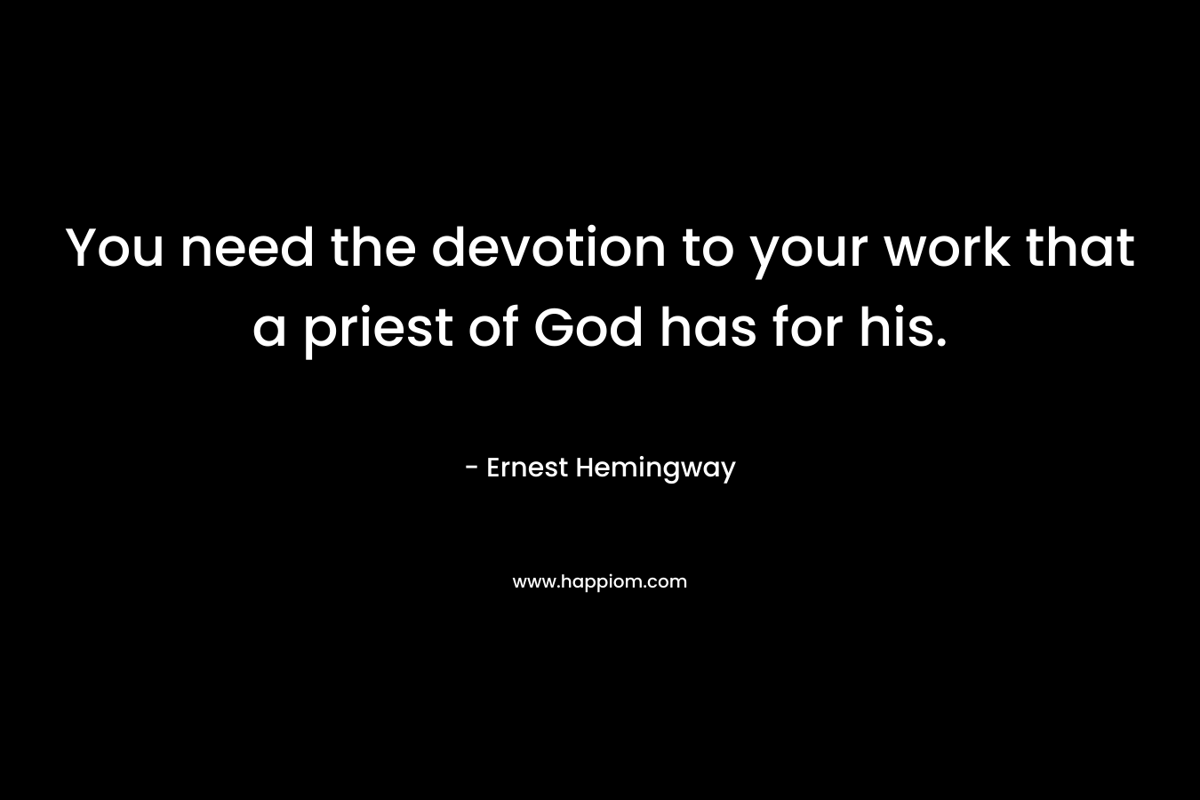 You need the devotion to your work that a priest of God has for his.