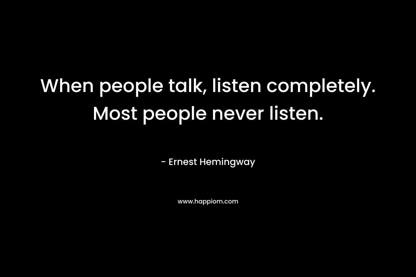 When people talk, listen completely. Most people never listen. – Ernest Hemingway
