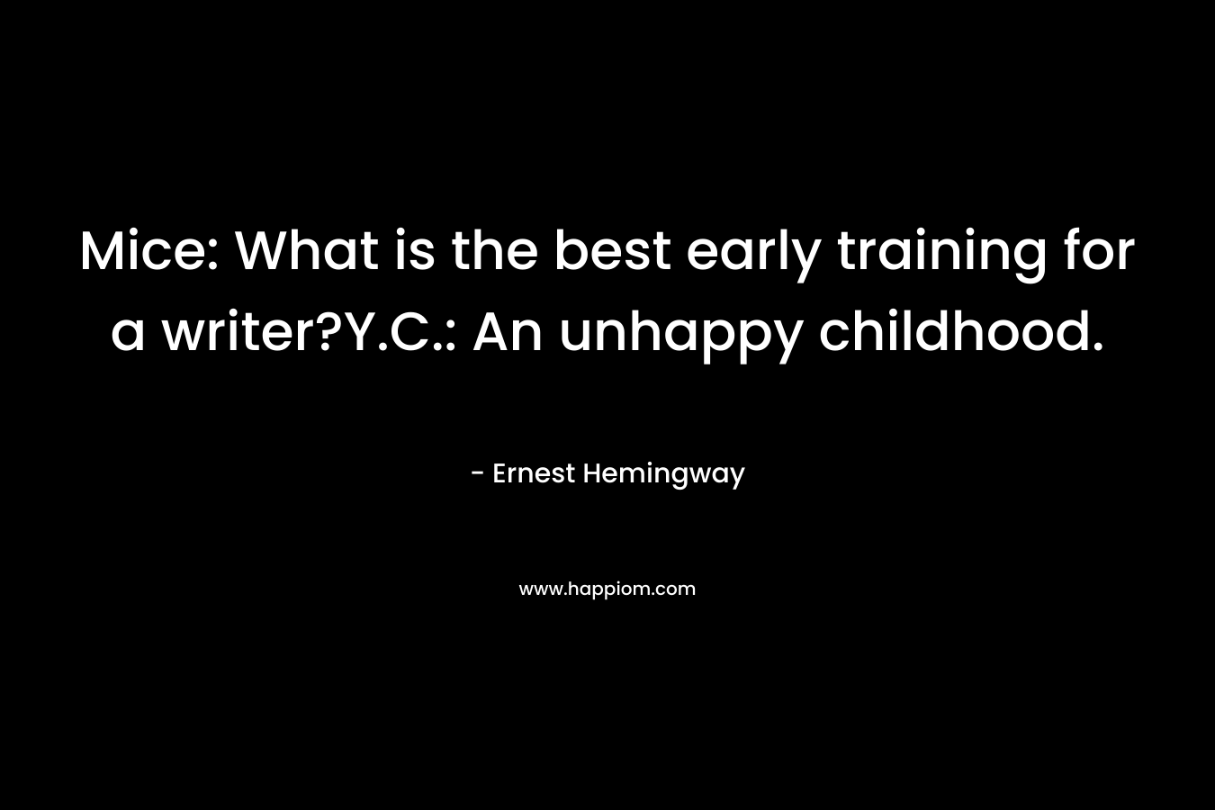 Mice: What is the best early training for a writer?Y.C.: An unhappy childhood. – Ernest Hemingway