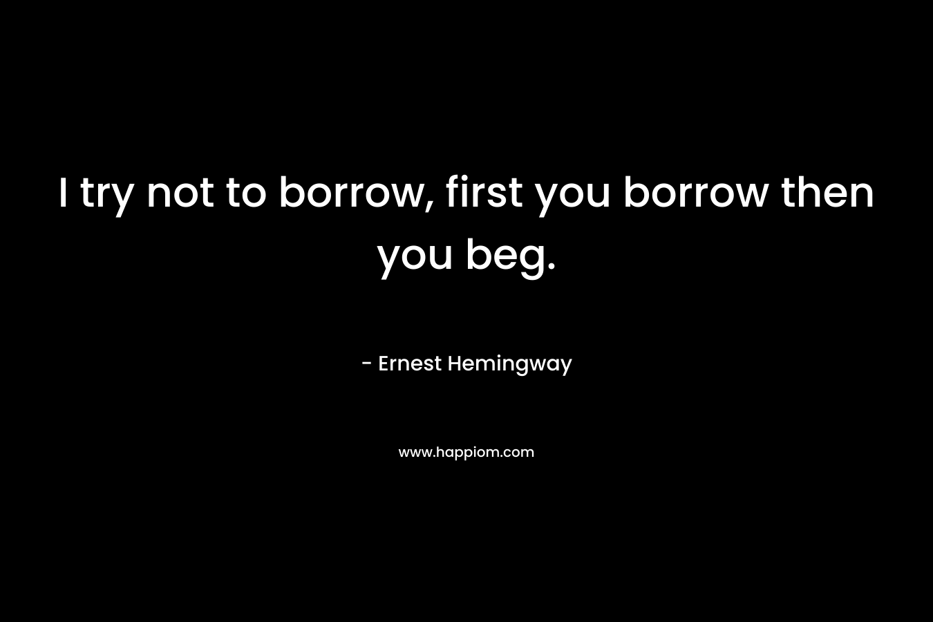I try not to borrow, first you borrow then you beg. – Ernest Hemingway