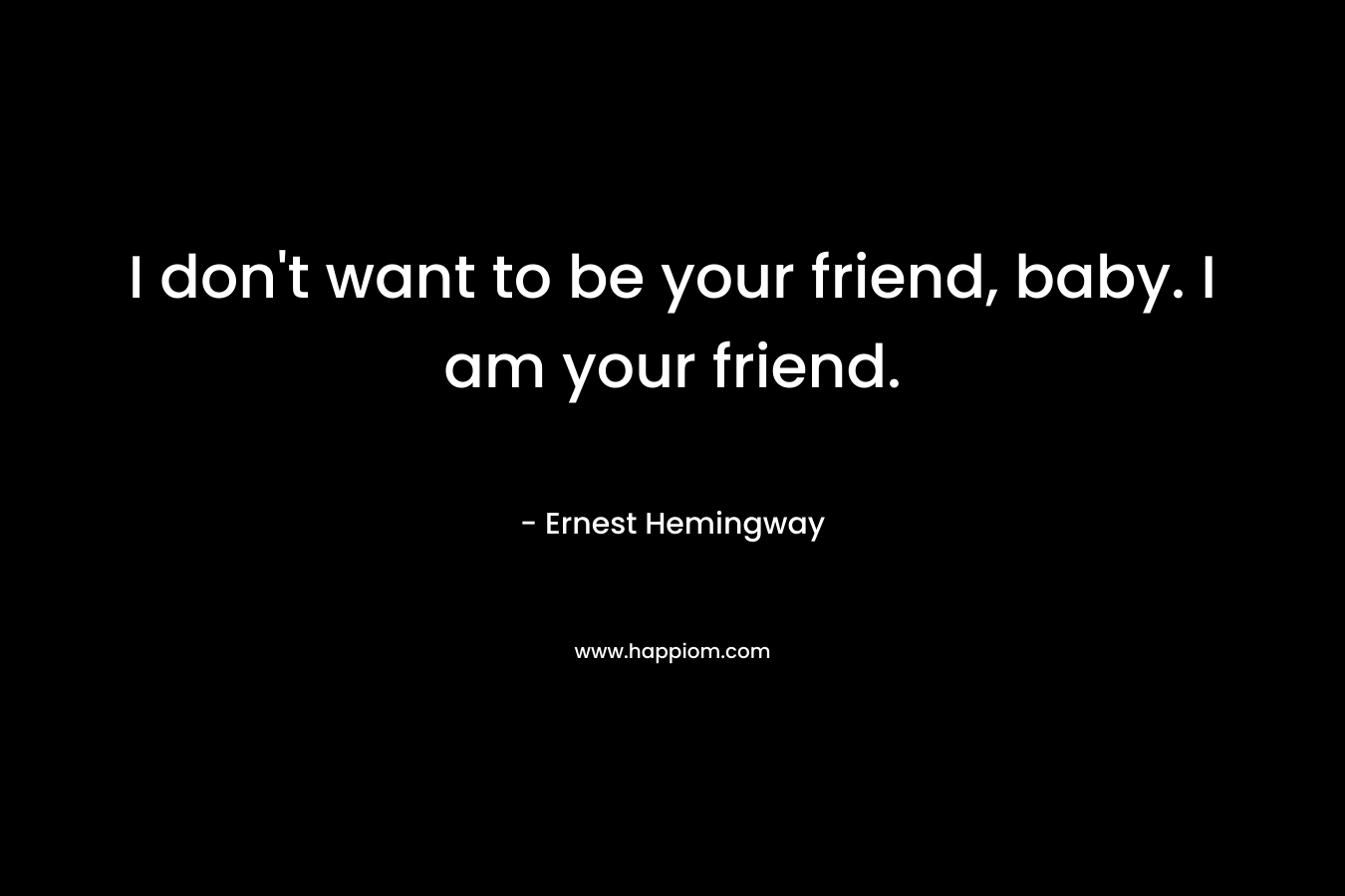 I don't want to be your friend, baby. I am your friend.