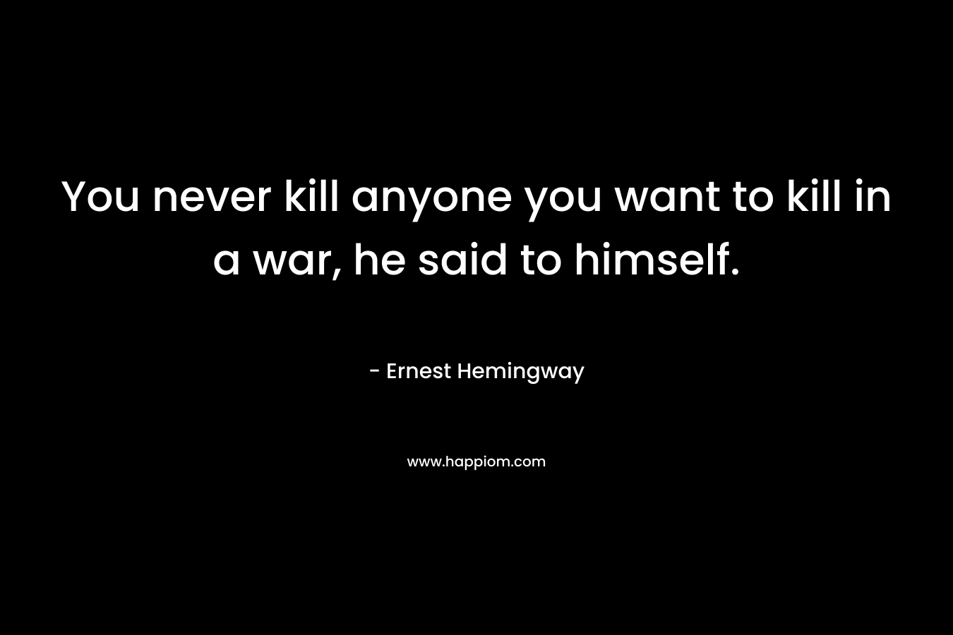 You never kill anyone you want to kill in a war, he said to himself.