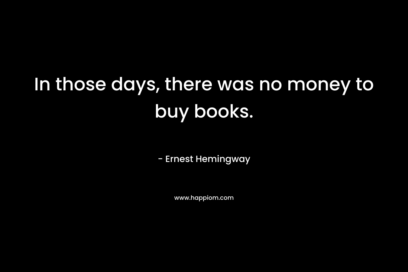 In those days, there was no money to buy books.
