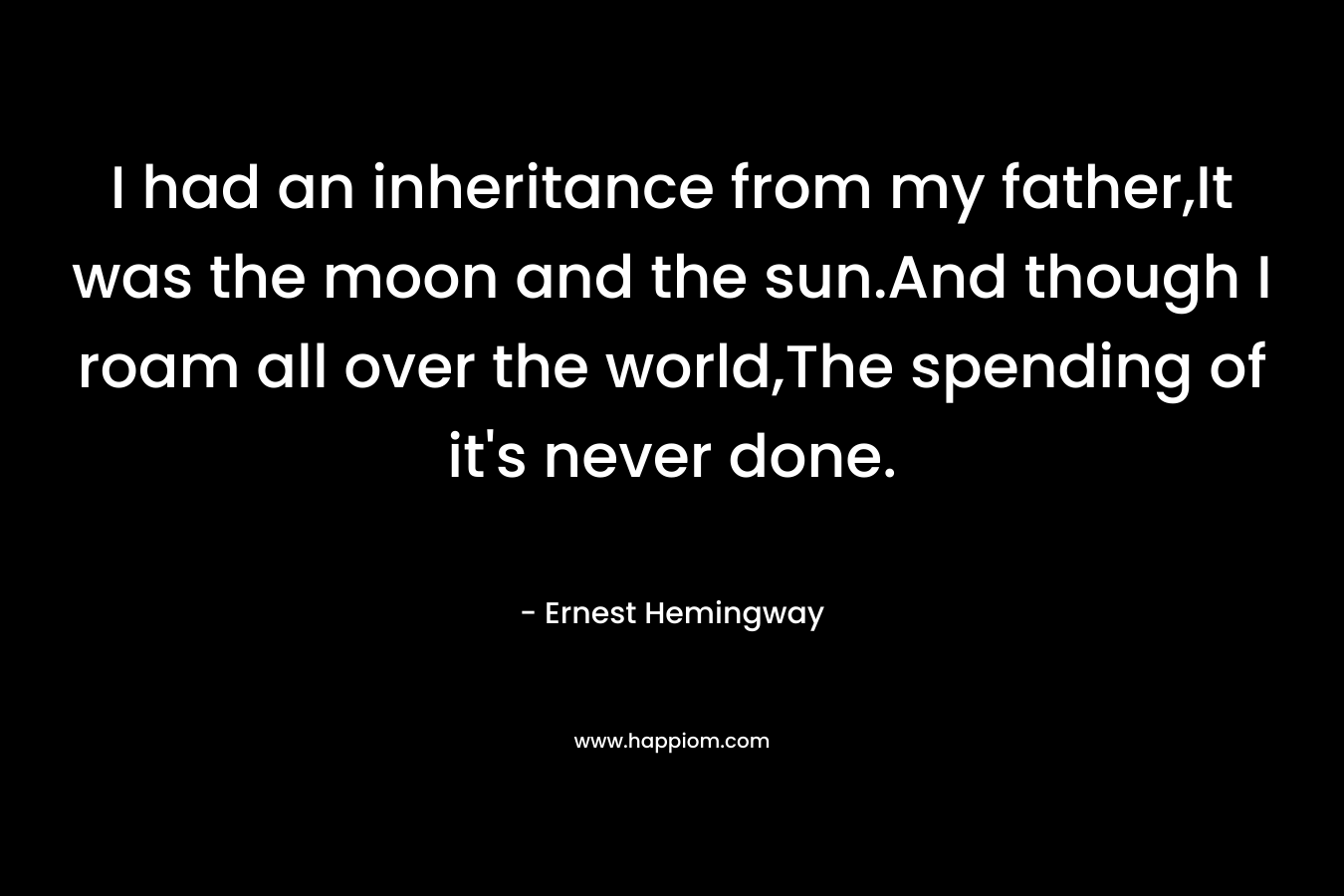 I had an inheritance from my father,It was the moon and the sun.And though I roam all over the world,The spending of it's never done.
