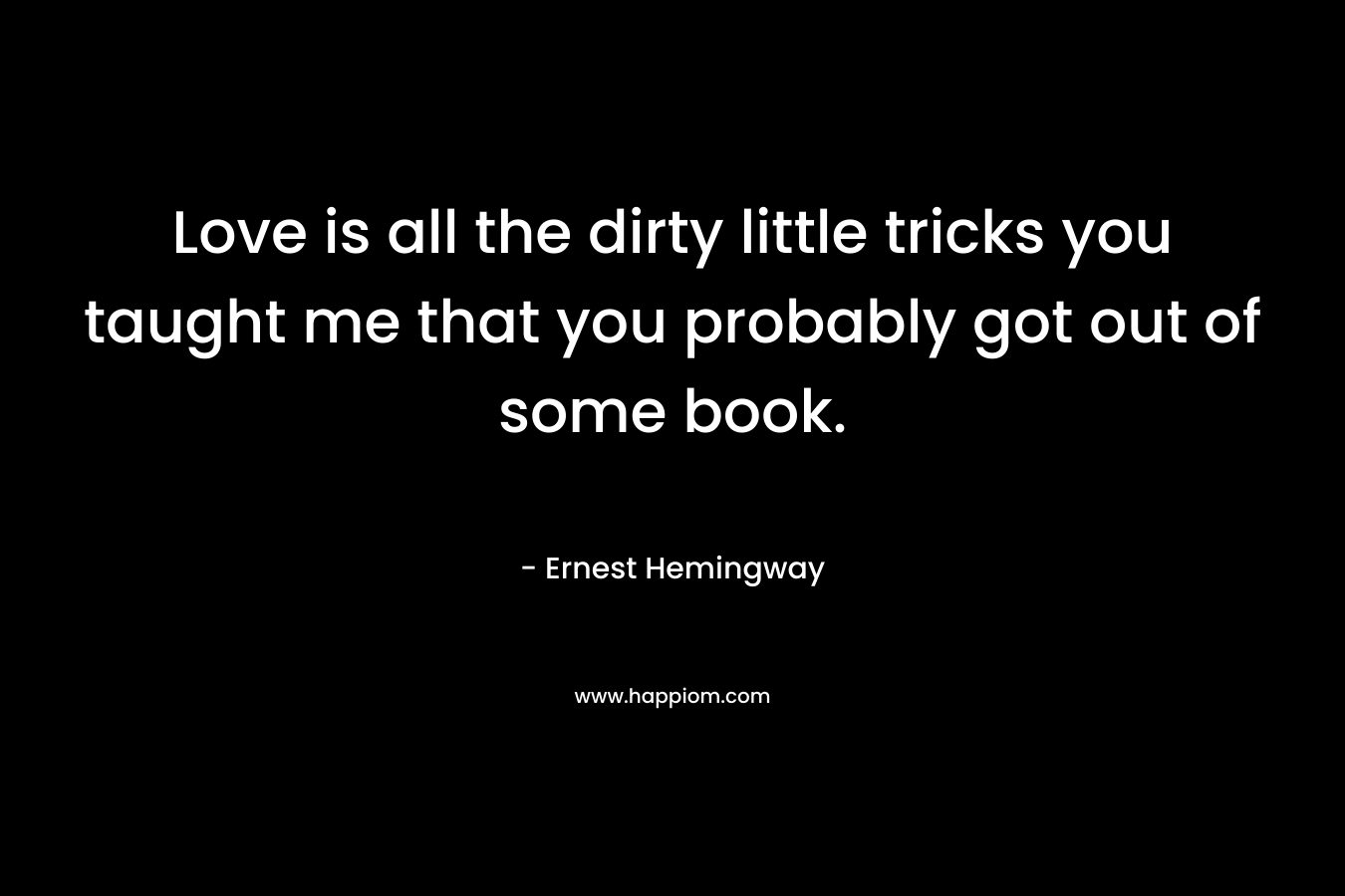 Love is all the dirty little tricks you taught me that you probably got out of some book. – Ernest Hemingway