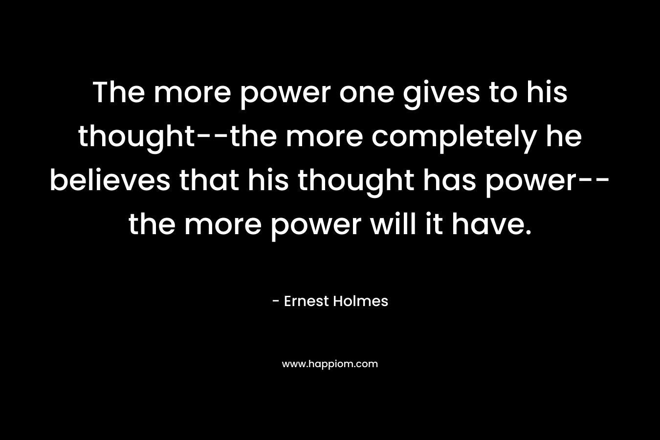 The more power one gives to his thought--the more completely he believes that his thought has power--the more power will it have.