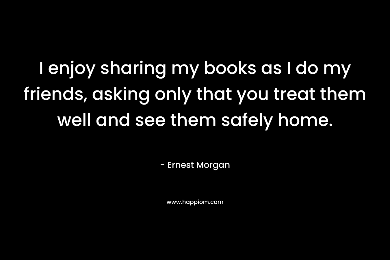 I enjoy sharing my books as I do my friends, asking only that you treat them well and see them safely home.