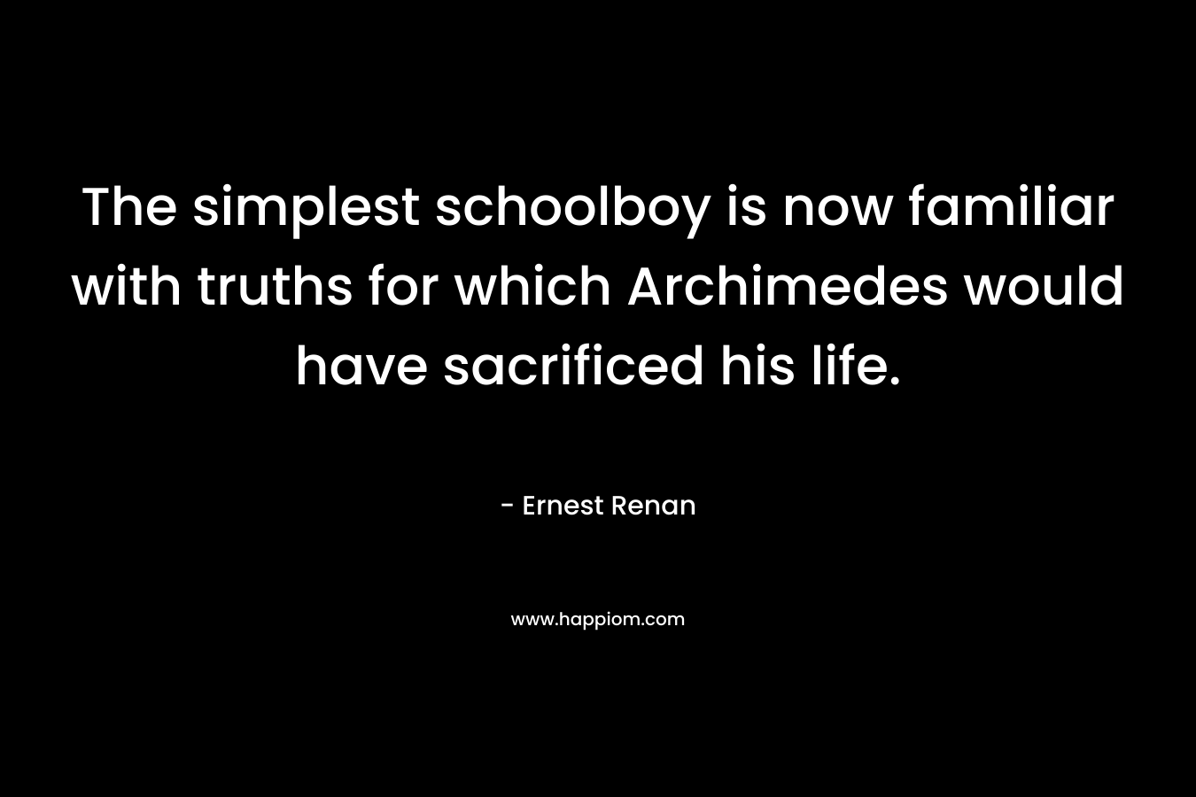 The simplest schoolboy is now familiar with truths for which Archimedes would have sacrificed his life. – Ernest Renan