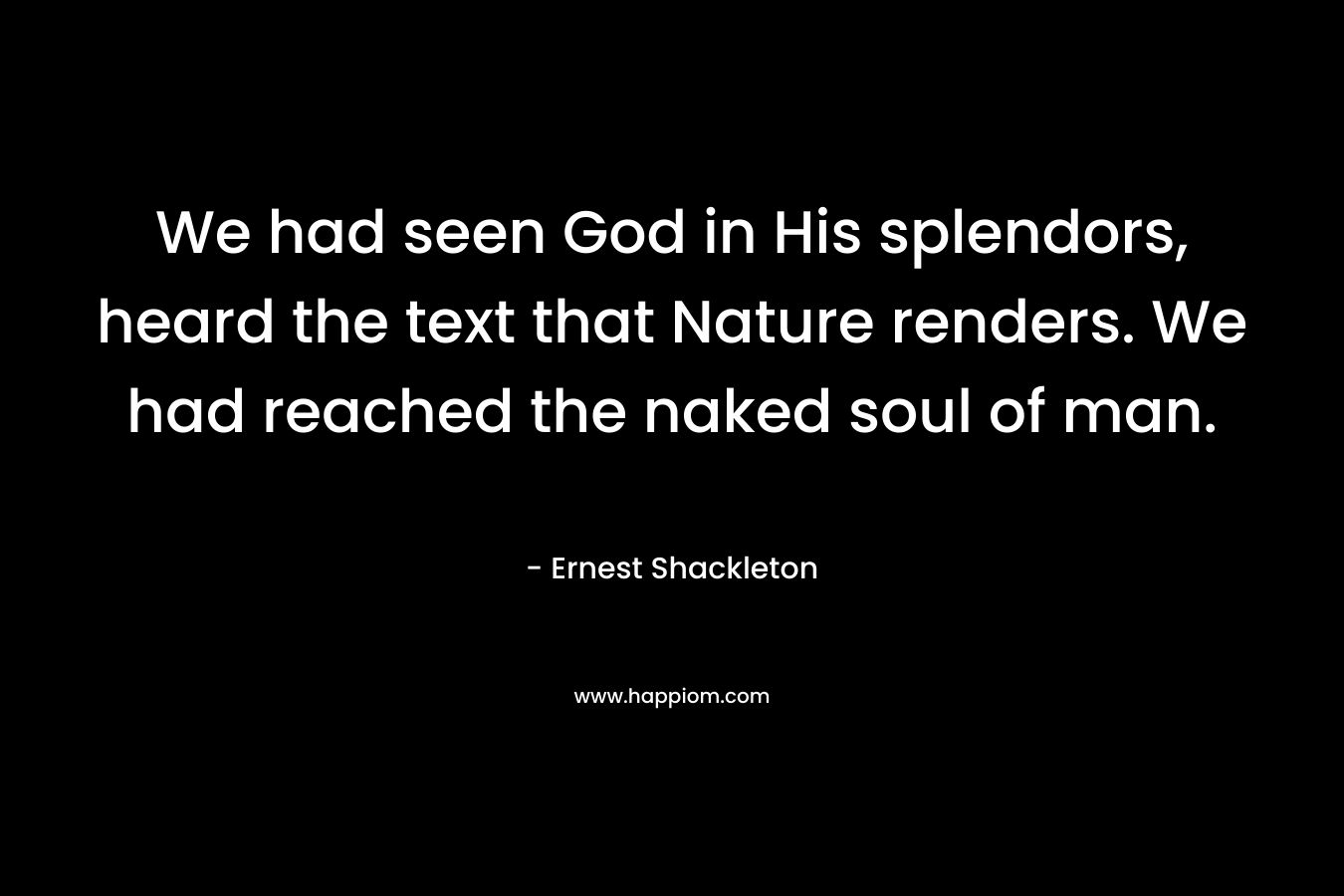 We had seen God in His splendors, heard the text that Nature renders. We had reached the naked soul of man. – Ernest Shackleton