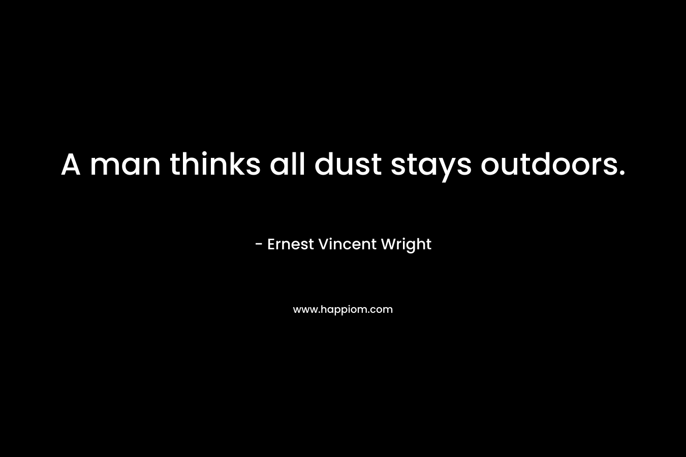 A man thinks all dust stays outdoors. – Ernest Vincent Wright