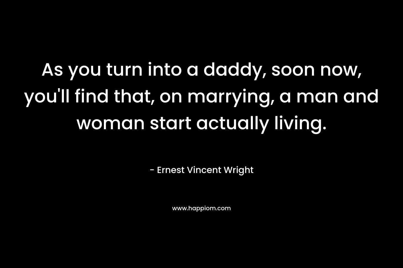 As you turn into a daddy, soon now, you’ll find that, on marrying, a man and woman start actually living. – Ernest Vincent Wright
