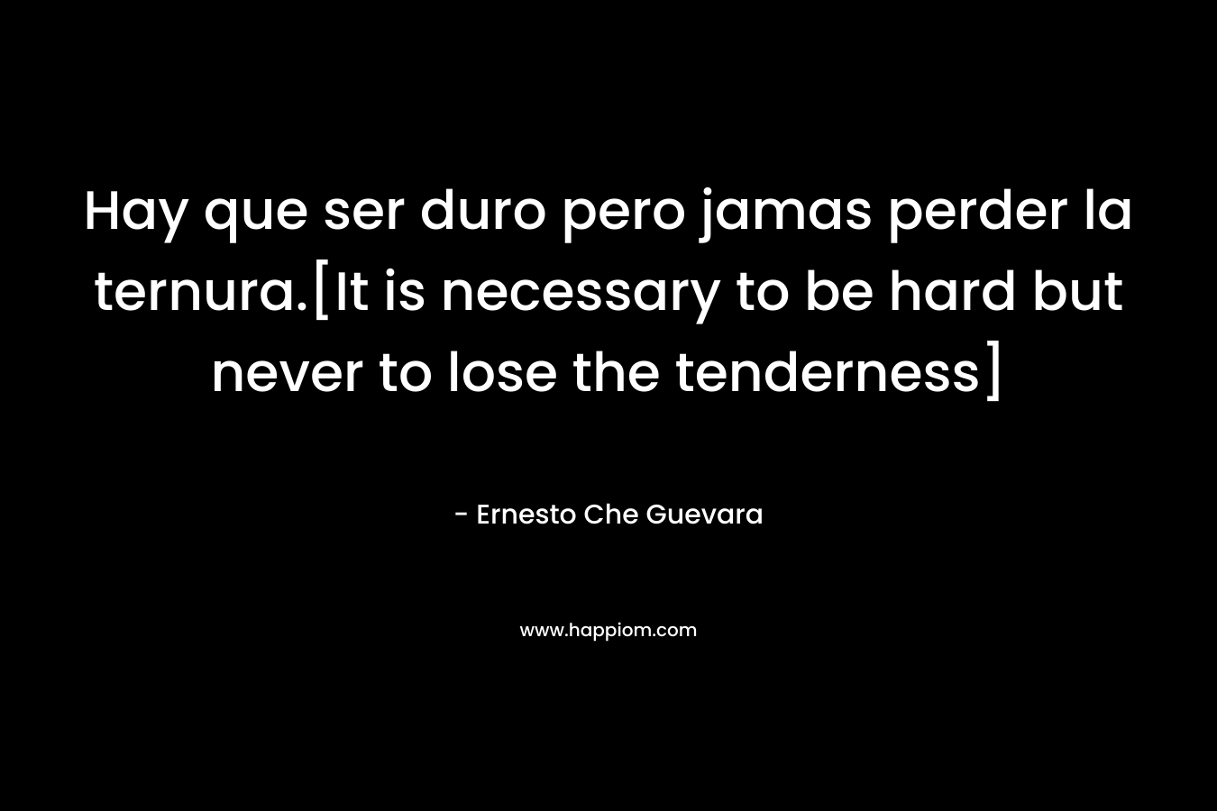 Hay que ser duro pero jamas perder la ternura.[It is necessary to be hard but never to lose the tenderness]