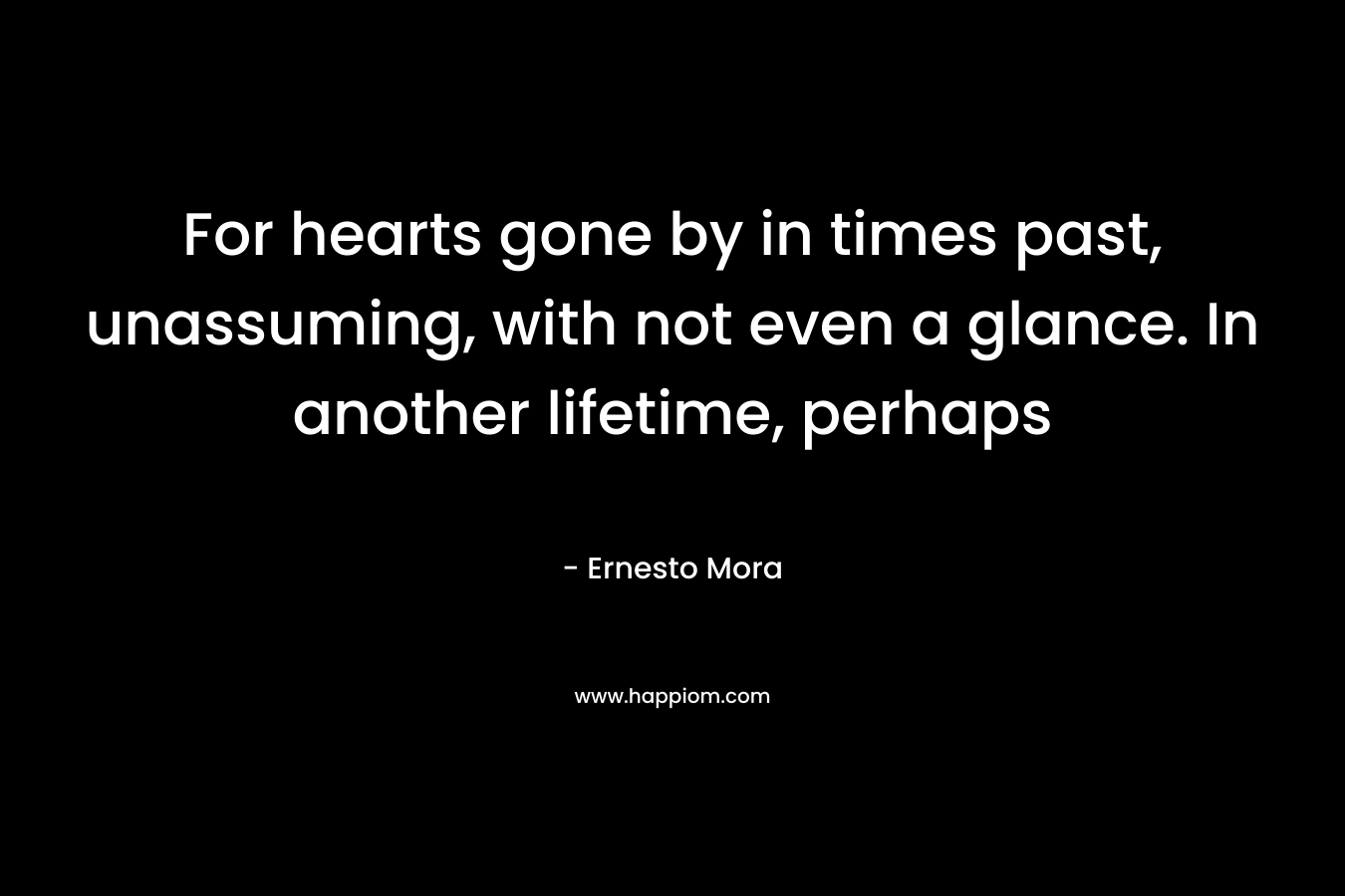 For hearts gone by in times past, unassuming, with not even a glance. In another lifetime, perhaps