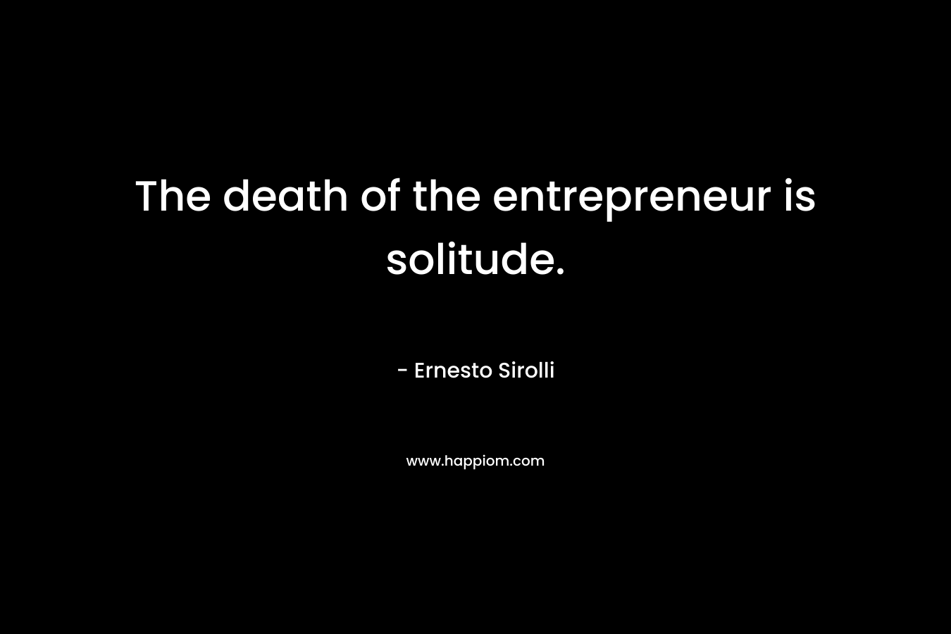 The death of the entrepreneur is solitude. – Ernesto Sirolli