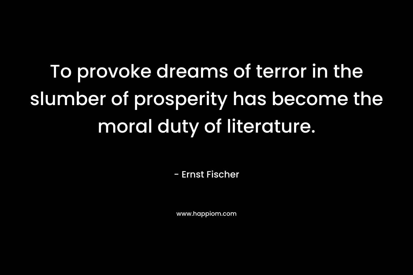 To provoke dreams of terror in the slumber of prosperity has become the moral duty of literature. – Ernst Fischer