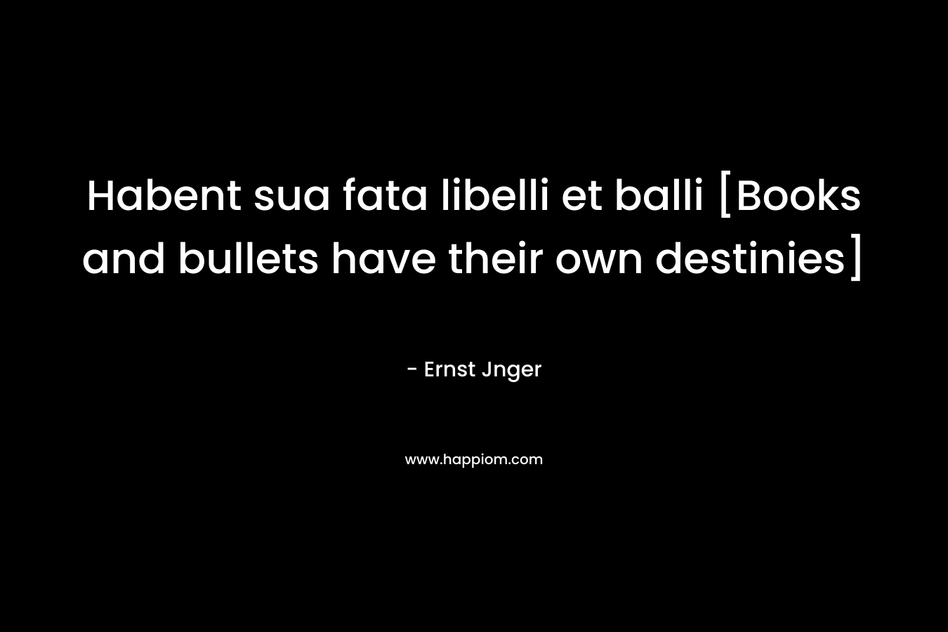 Habent sua fata libelli et balli [Books and bullets have their own destinies] – Ernst Jnger