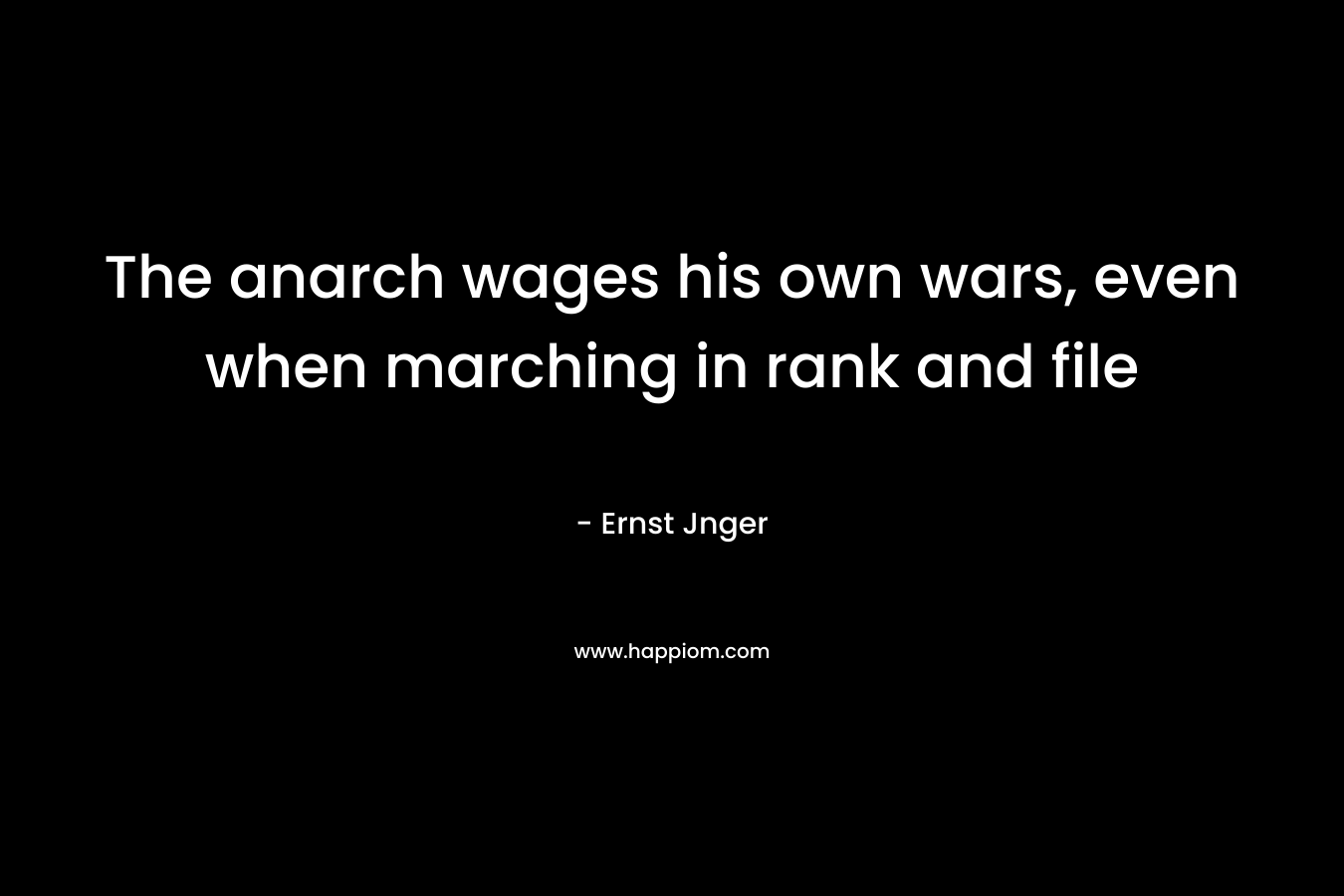 The anarch wages his own wars, even when marching in rank and file – Ernst Jnger
