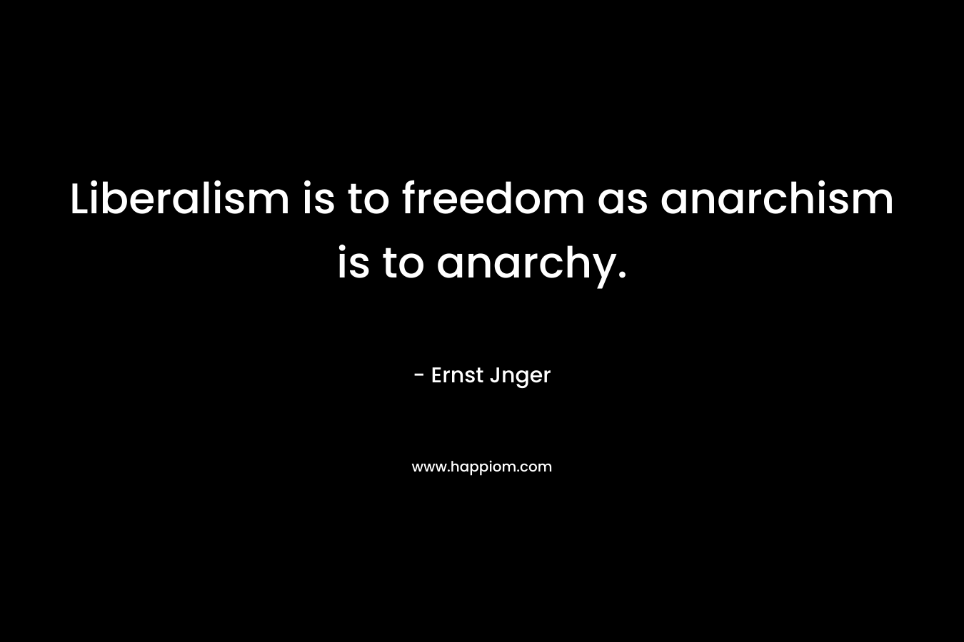 Liberalism is to freedom as anarchism is to anarchy. – Ernst Jnger