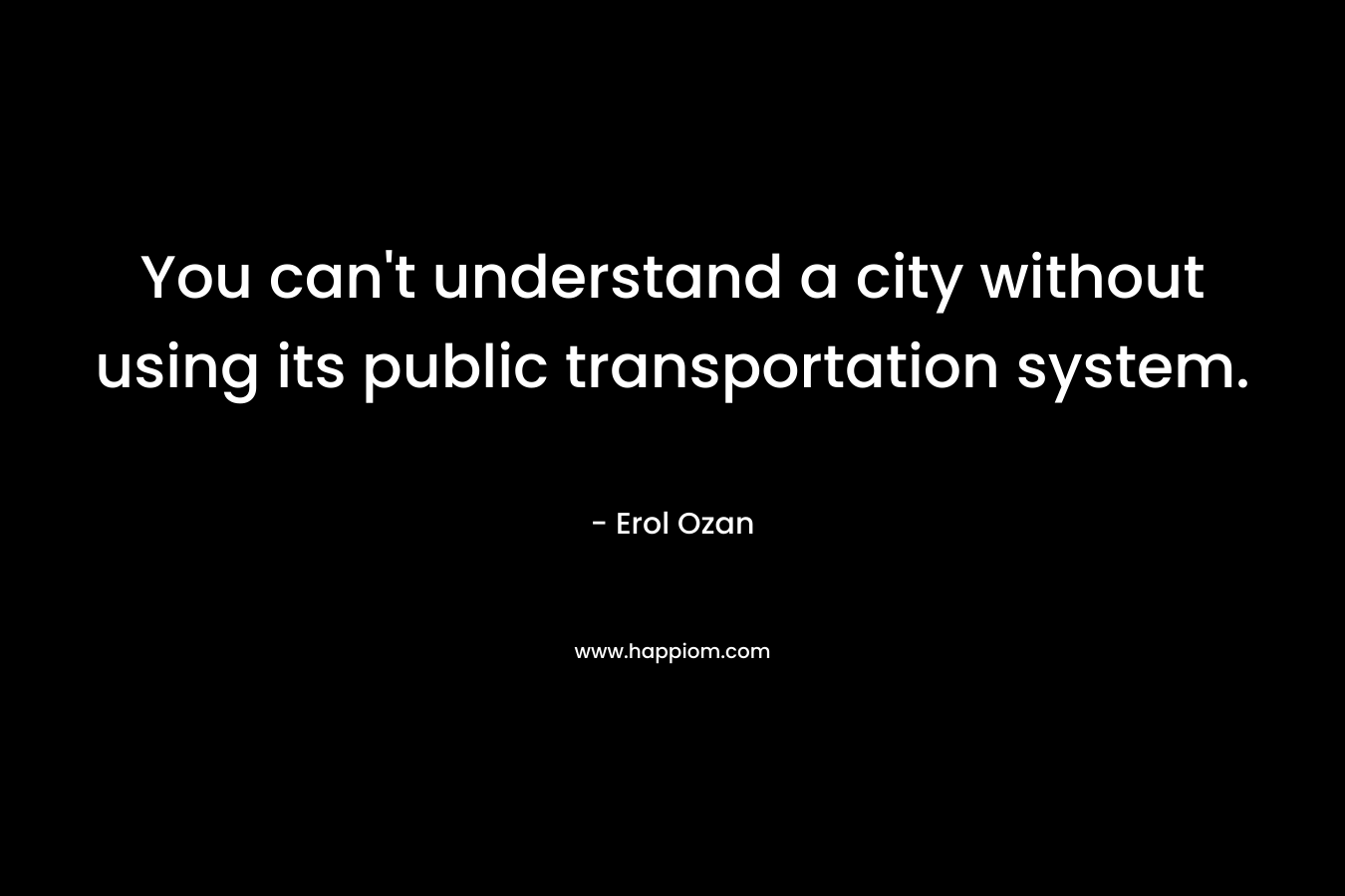 You can’t understand a city without using its public transportation system. – Erol Ozan