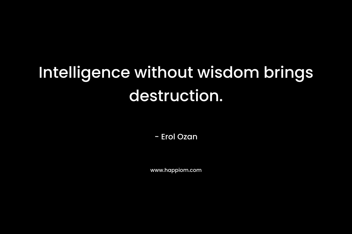 Intelligence without wisdom brings destruction. – Erol Ozan