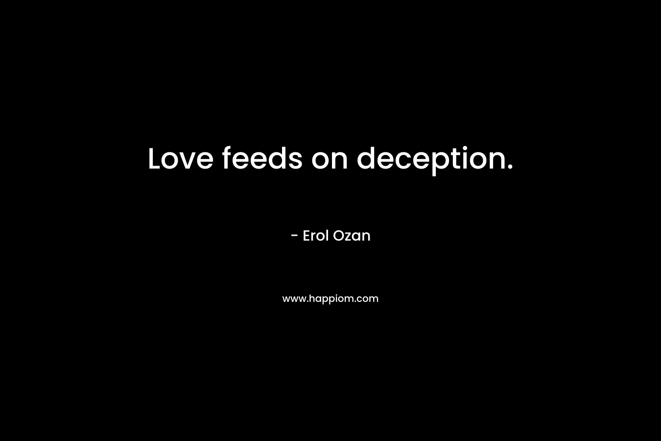 Love feeds on deception. – Erol Ozan