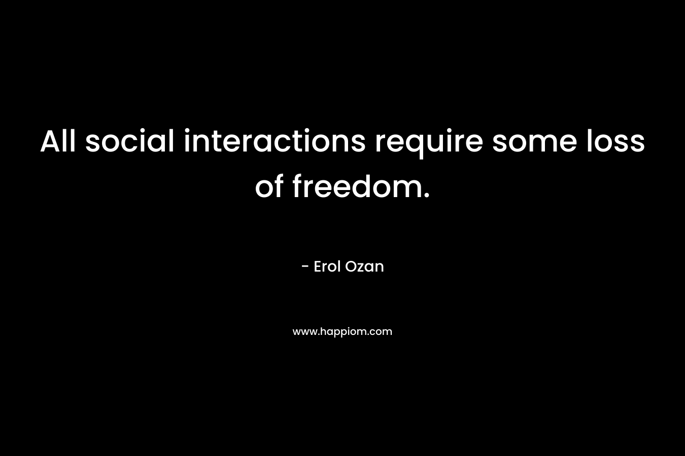 All social interactions require some loss of freedom. – Erol Ozan