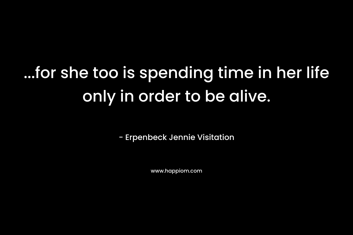 …for she too is spending time in her life only in order to be alive. – Erpenbeck Jennie Visitation