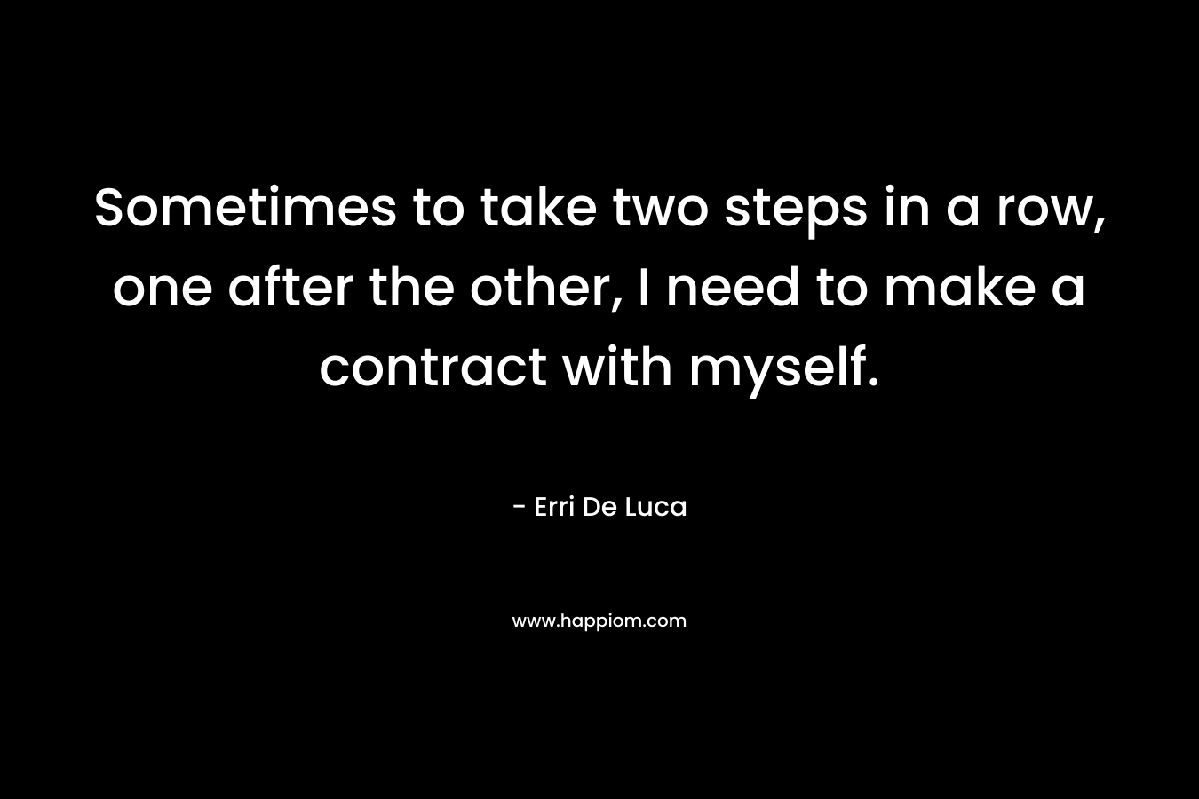 Sometimes to take two steps in a row, one after the other, I need to make a contract with myself. – Erri De Luca