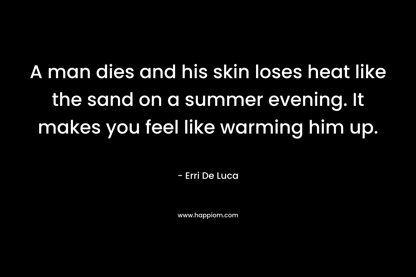 A man dies and his skin loses heat like the sand on a summer evening. It makes you feel like warming him up.