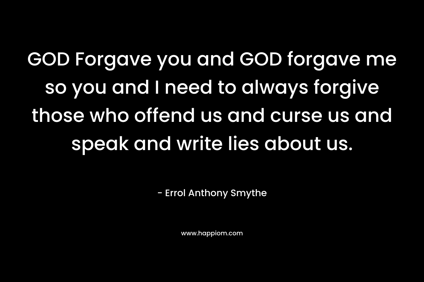 GOD Forgave you and GOD forgave me so you and I need to always forgive those who offend us and curse us and speak and write lies about us. – Errol Anthony Smythe