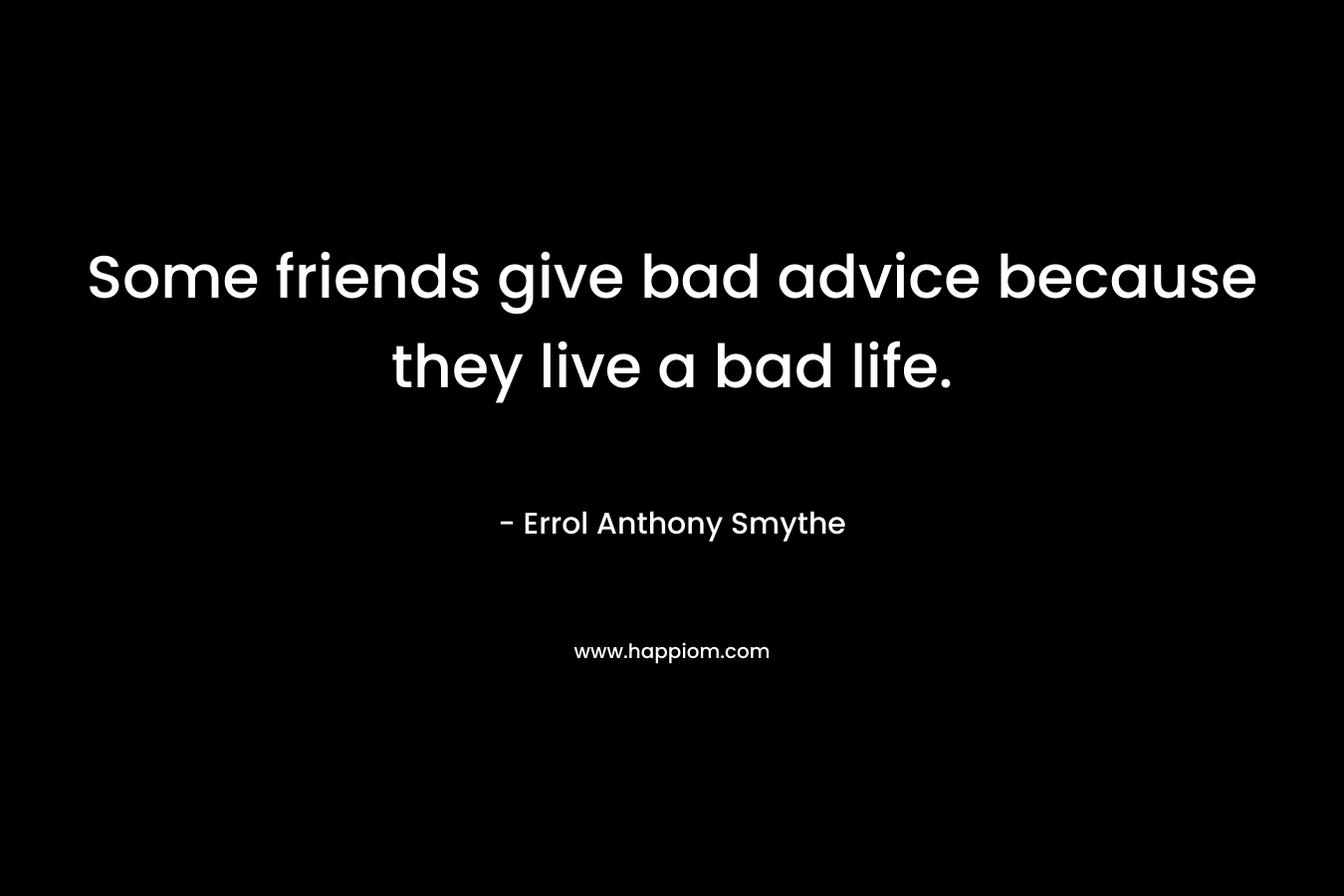 Some friends give bad advice because they live a bad life. – Errol Anthony Smythe