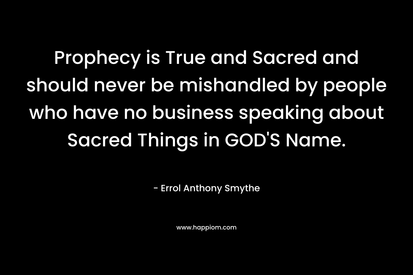 Prophecy is True and Sacred and should never be mishandled by people who have no business speaking about Sacred Things in GOD’S Name. – Errol Anthony Smythe