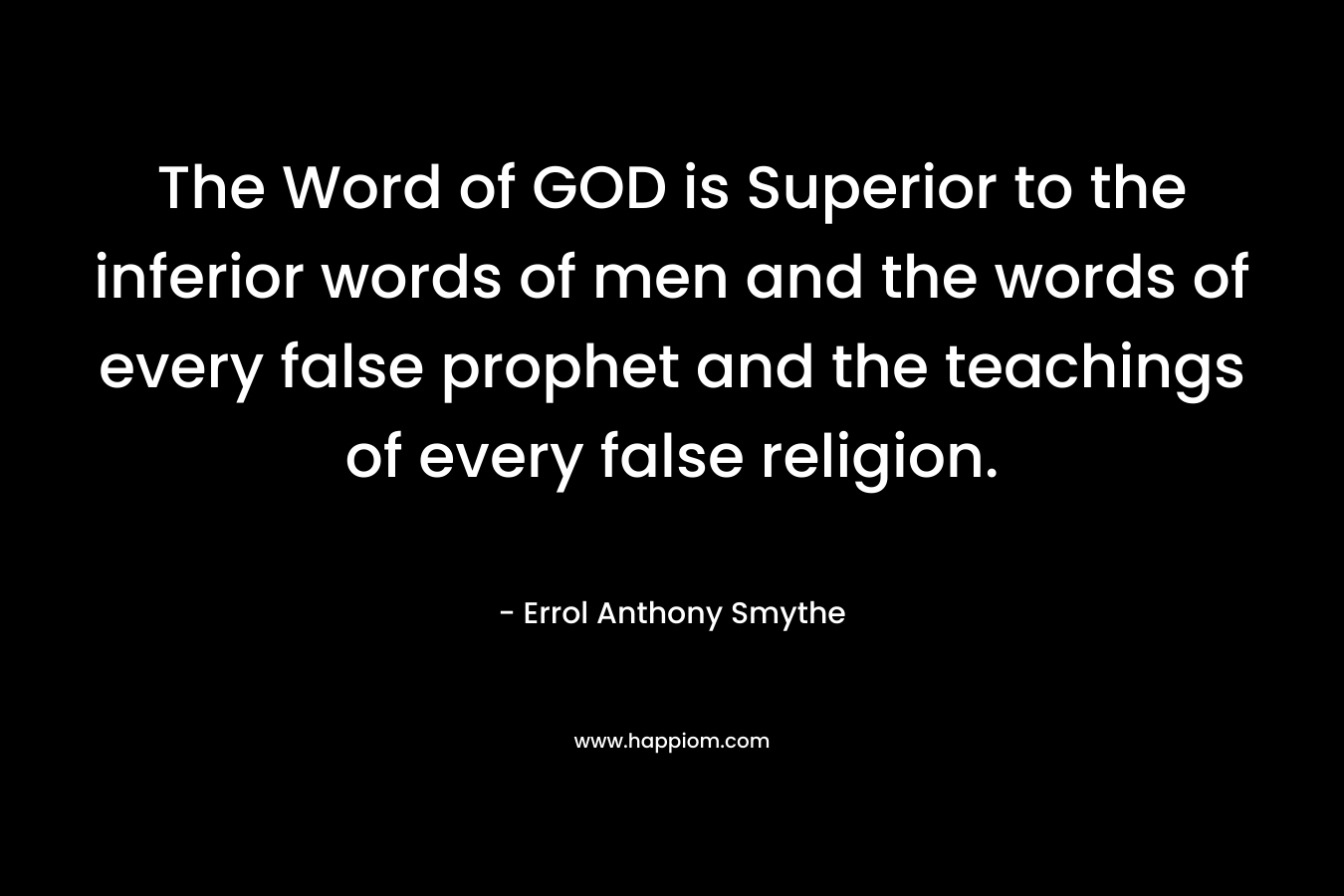The Word of GOD is Superior to the inferior words of men and the words of every false prophet and the teachings of every false religion. – Errol Anthony Smythe
