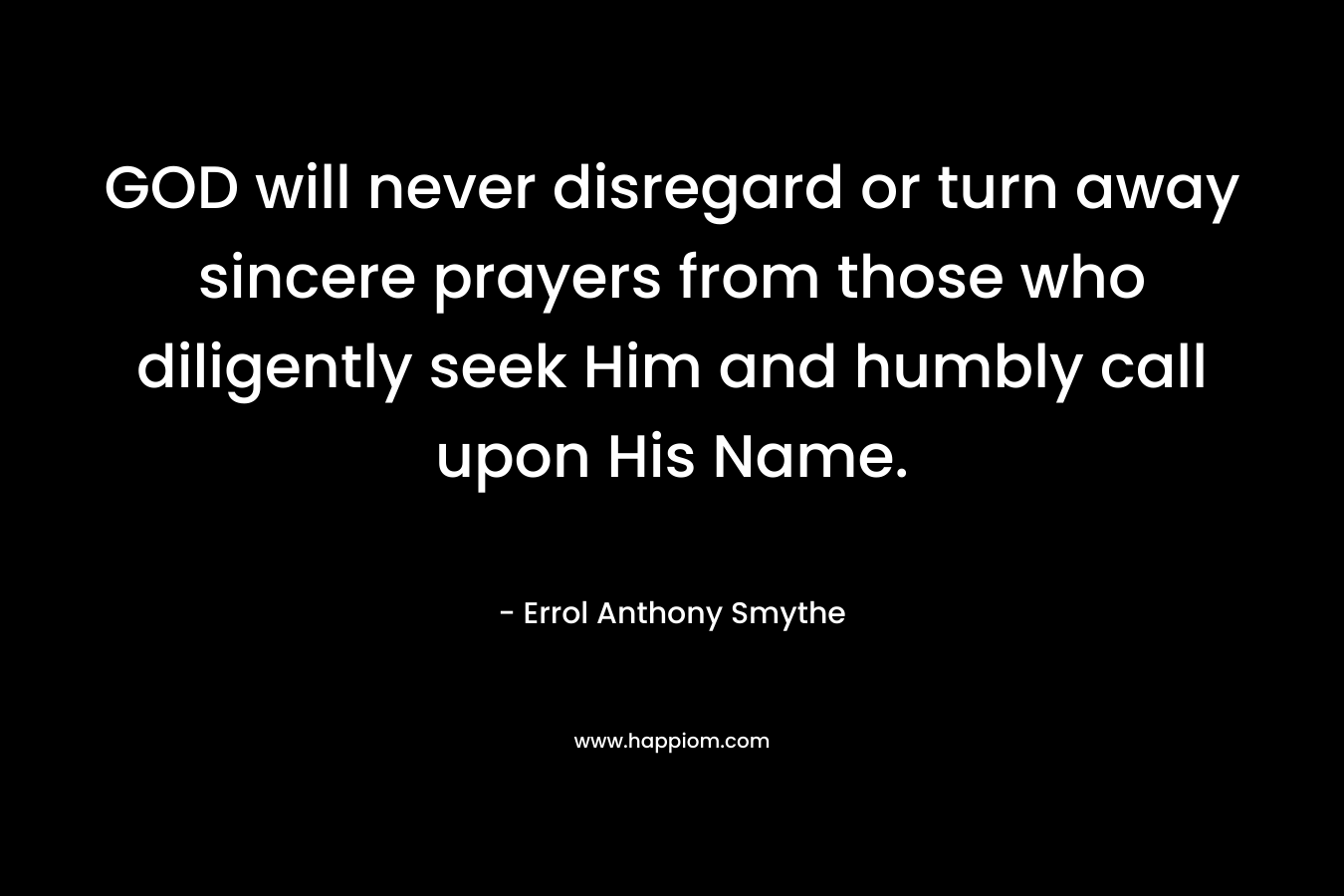GOD will never disregard or turn away sincere prayers from those who diligently seek Him and humbly call upon His Name. – Errol Anthony Smythe