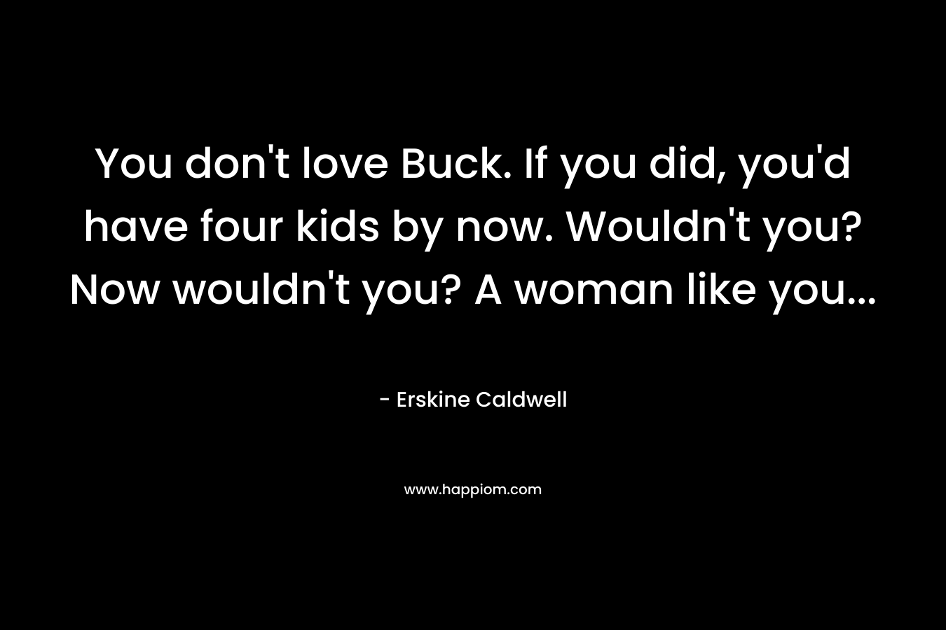 You don’t love Buck. If you did, you’d have four kids by now. Wouldn’t you? Now wouldn’t you? A woman like you… – Erskine Caldwell