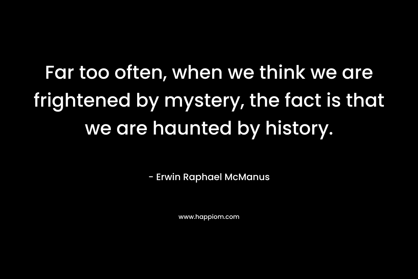 Far too often, when we think we are frightened by mystery, the fact is that we are haunted by history.