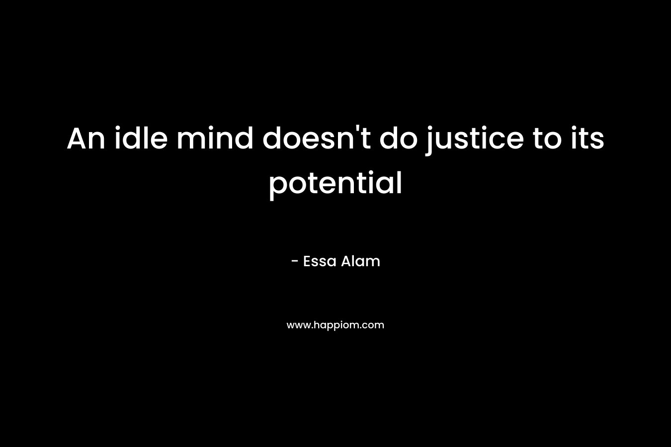 An idle mind doesn’t do justice to its potential – Essa Alam
