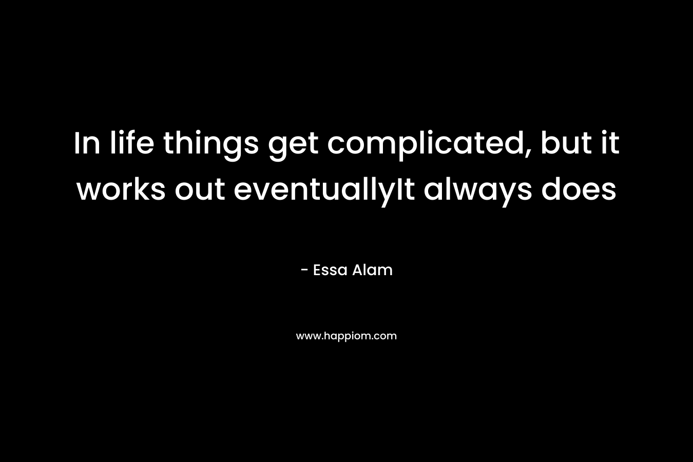 In life things get complicated, but it works out eventuallyIt always does – Essa Alam