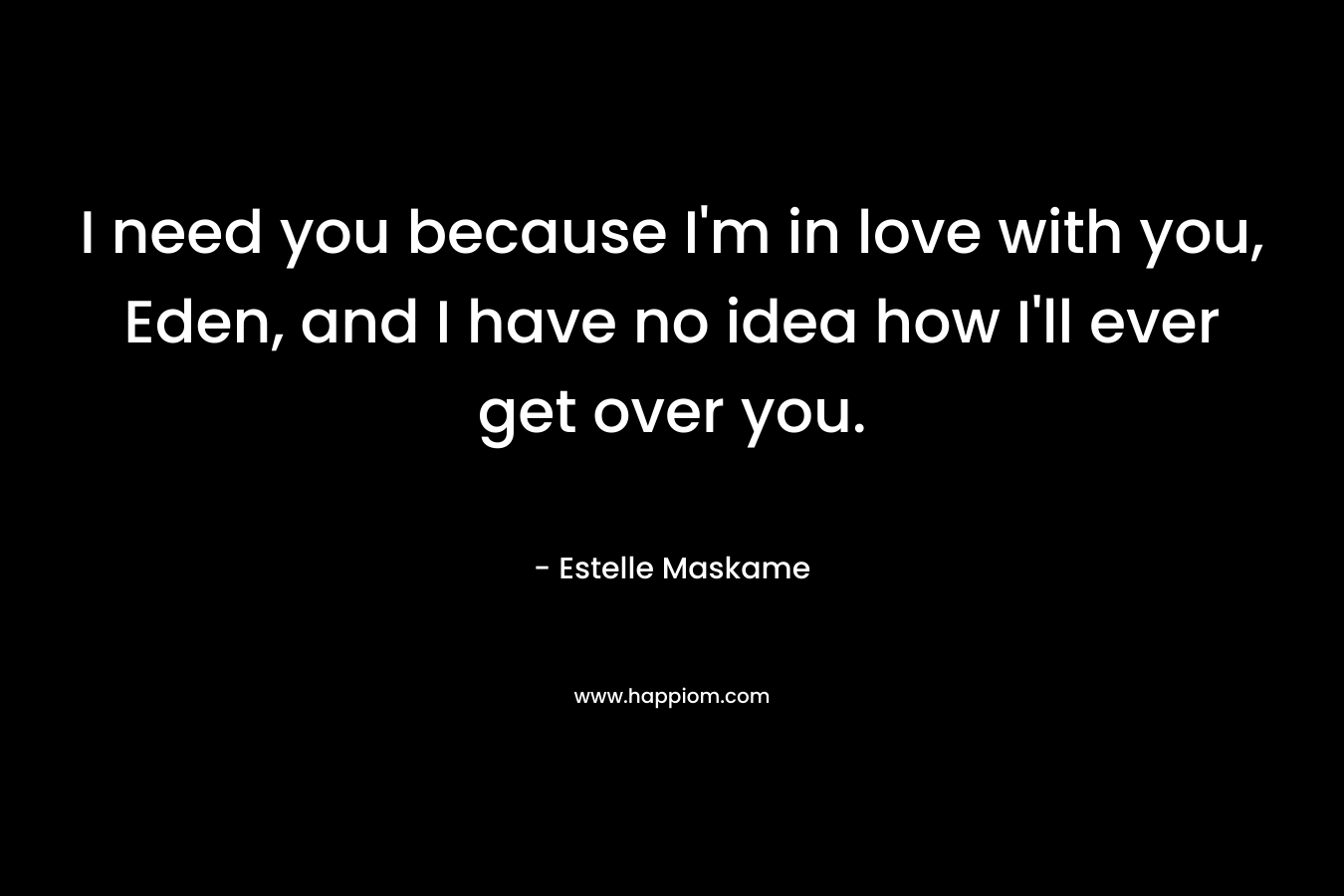 I need you because I’m in love with you, Eden, and I have no idea how I’ll ever get over you. – Estelle Maskame