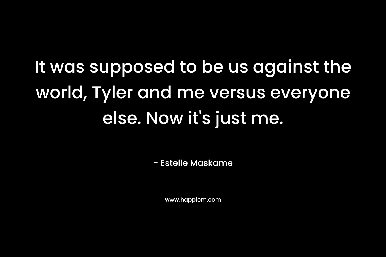 It was supposed to be us against the world, Tyler and me versus everyone else. Now it's just me.