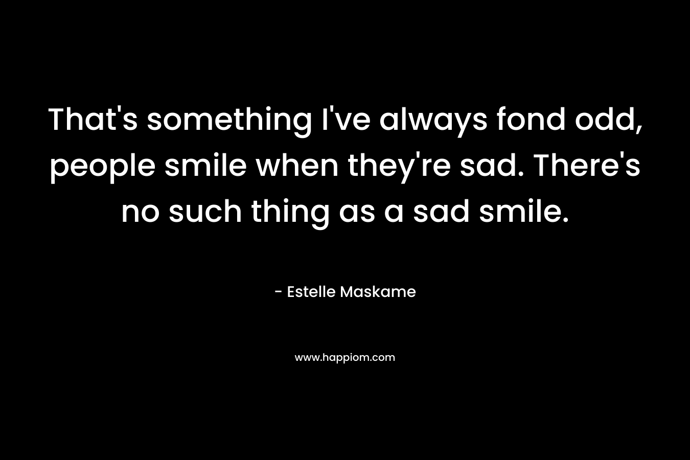 That's something I've always fond odd, people smile when they're sad. There's no such thing as a sad smile.