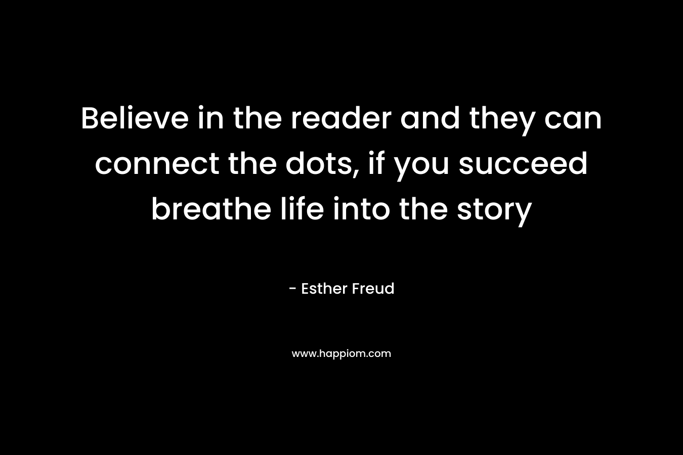 Believe in the reader and they can connect the dots, if you succeed breathe life into the story – Esther Freud