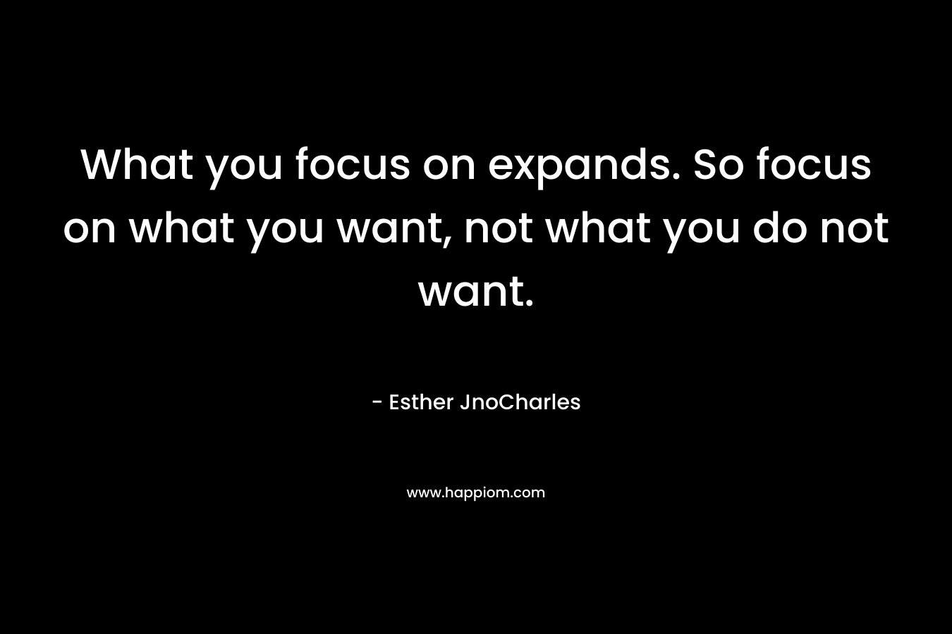 What you focus on expands. So focus on what you want, not what you do not want.