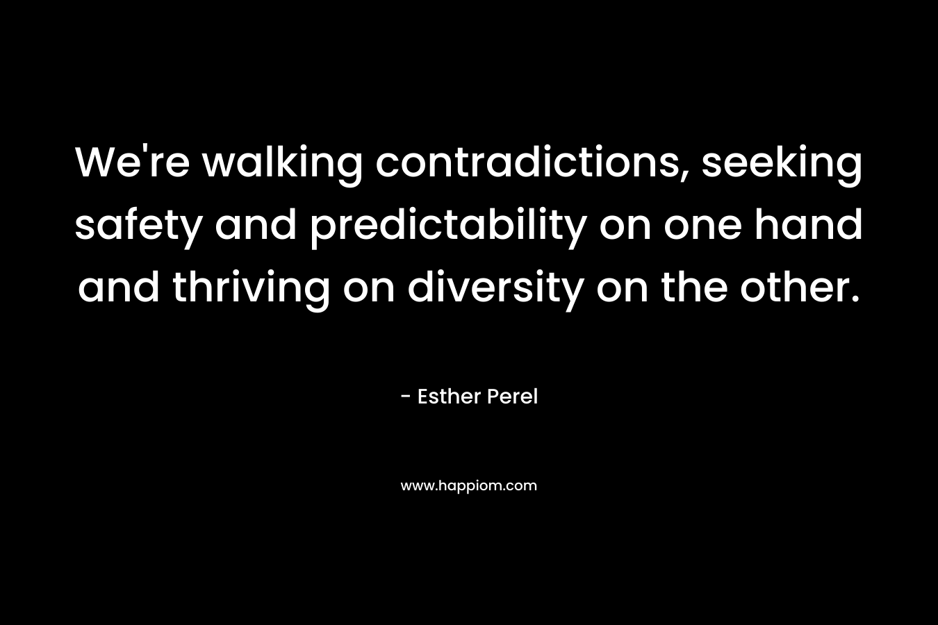 We’re walking contradictions, seeking safety and predictability on one hand and thriving on diversity on the other. – Esther Perel
