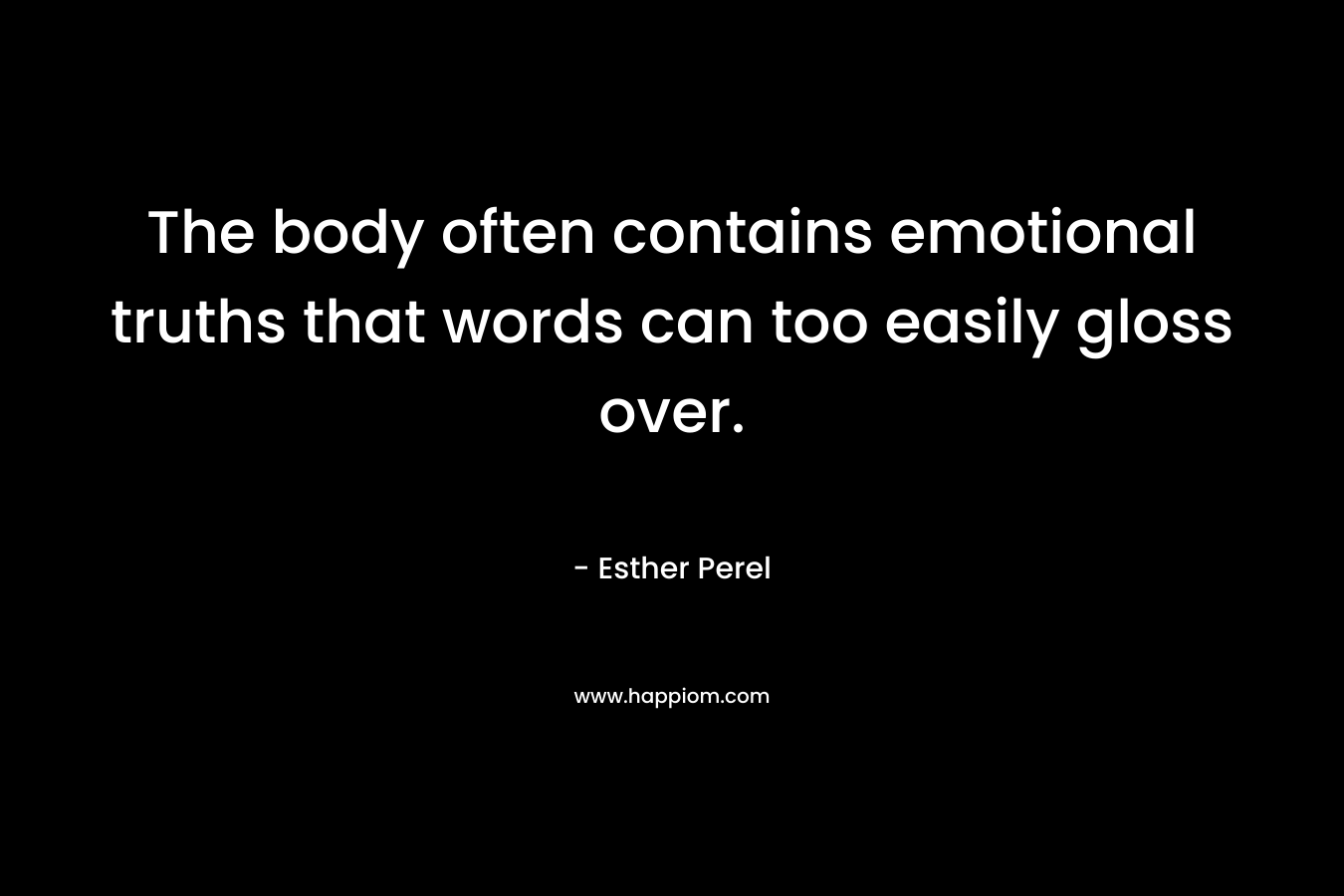 The body often contains emotional truths that words can too easily gloss over. – Esther Perel