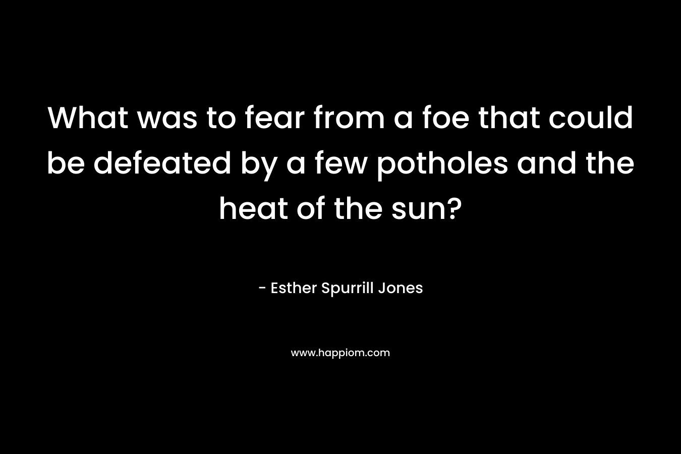 What was to fear from a foe that could be defeated by a few potholes and the heat of the sun? – Esther Spurrill Jones